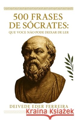 500 Frases de Sócrates: Que Você Não Pode Deixar de Ler: Sabedoria, virtude e coragem de um homem que viveu para pensar Ferreira, Deivede 9798294027384