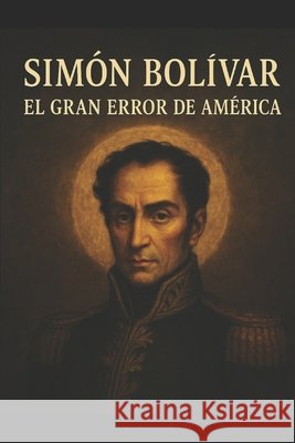 Simón Bolívar: EL GRAN ERROR DE AMÉRICA: He arado en el mar Fernandez Rengifo, Manuel Eduardo 9798294296865