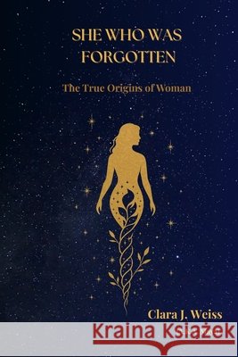 She Who Was Forgotten: The True Origins of Woman Weiss, Clara J. 9798294342098 Independently Published