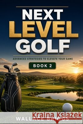 Next Level Golf: (Advanced Strategies to Elevate Your Game) Briggs, Wallace 9798294347826