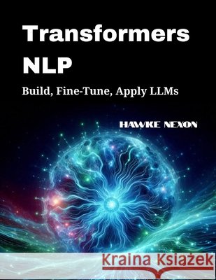 Transformers NLP: Build, Fine-Tune, Apply LLMs Nexon, Hawke 9798294541170 Independently Published