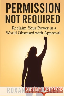 Permission Not Required: Reclaim Your Power in a World Obsessed with Approval Beasley, Roxanne 9798294555887