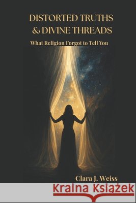 Distorted Truths & Divine Threads: What Religion Forgot to Tell You Weiss, Clara J. 9798294619497 Independently Published