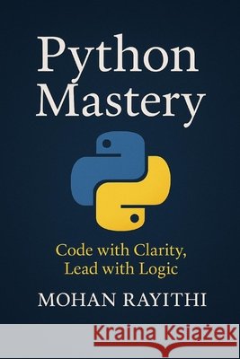 Python Mastery: Code with Clarity, Lead with Logic Rayithi, Mohan 9798294645137