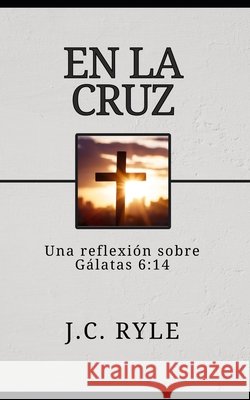 En la cruz: Una reflexión sobre Gálatas 6:14 Hernández López, Antonio Benjamín, Ryle, J. C. 9798294664312