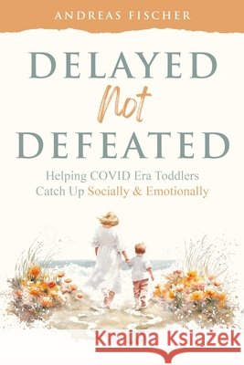 Delayed Not Defeated: Helping COVID Era Toddlers Catch Up Socially & Emotionally Fischer, Andreas 9798294688158