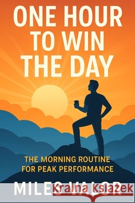 One Hour to Win the Day: The Morning Routine for Peak Performance Valor, Miles 9798294794552