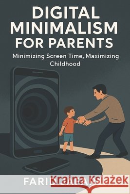 Digital Minimalism for Parents: Reclaiming Focus, Family and Freedom in a Screen-Obsessed World Jafarli, Farid 9798294826529