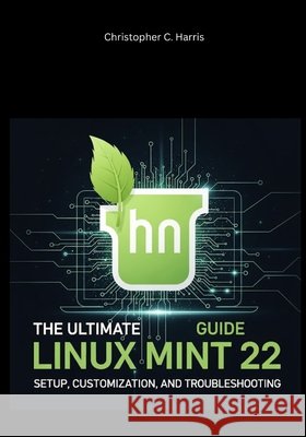 The Ultimate Linux Mint 22 Guide: Setup, Customization, and Troubleshooting Harris, Christopher C. 9798294921569 Independently Published