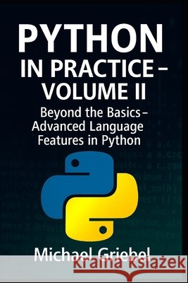 Python in Practice - Volume II: Beyond the Basics: Advanced Language Features in Python Griebel, Michael 9798294976507 Independently Published