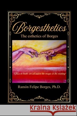 Borgesthetics: The esthetics of Borges Borges, Ramón Felipe, PhD 9798295064067