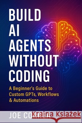 Build AI Agents Without Coding: A Beginner's Guide to Custom GPTs, Workflows & Automations Correa, Joe 9798295409011 Live Stronger Faster