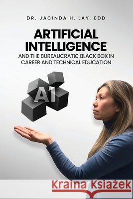 Artificial Intelligence and the Bureaucratic Black Box in Career and Technical Education H. Lay, Jacinda 9798295517426 Dr. Jacinda H. Lay, Edd