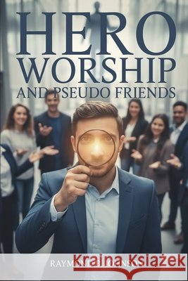 Hero Worship And Pseudo Friends B. Johnson, Raymond 9798295531446