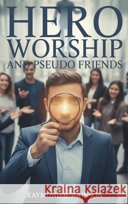 Hero Worship And Pseudo Friends B. Johnson, Raymond 9798295531507