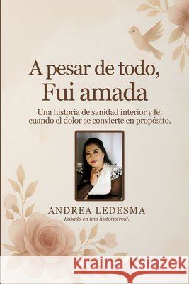 A pesar de todo, fui amada: Una historia de sanidad interior y fe cuando el dolor se convierte en propósito Ledesma, Andrea 9798295621437