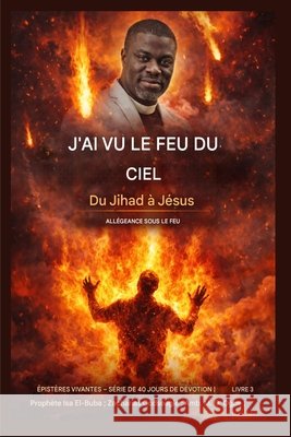 J'ai vu du feu du ciel: Du djihad à Jésus - Allégeance sous le feu El-Buba, Prophet Isa, Godseagle, Zacharias, Ogbe, Ambassador Monday 9798295644870 Zacharias Godseagle and God