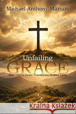 Unfailing GRACE: How GOD'S Grace Transforms Broken Lives Mariani, Michael Anthony 9798295888137