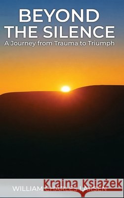 Beyond The Silence: A Journey from Trauma to Triumph Larsen, William Charles 9798295888595