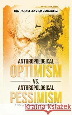Anthropological Optimism vs. Anthropological Pessimism: And We Need to Recuperate the Latter Rafael Xavier Gonzalez 9798295888687