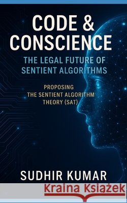 Code & Conscience: The Legal Future of Sentient Algorithms: Proposing the Sentient Algorithm Theory (SAT) Kumar, Sudhir 9798296012913