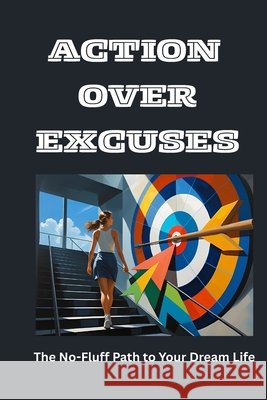 Action Over Excuses: The No-Fluff Path to Your Dream Life Grace, Anne 9798296027726 Independently Published