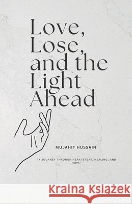 Love, lose, and the light ahead: A Journey Through Heartbreak, Healing, And Hope Hussain, Mujahit 9798296081612