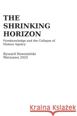 The Shrinking Horizon: Foreknowledge and the Collapse of Human Agency Nowosielski, Ryszard 9798296135810