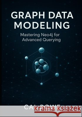 Graph Data Modeling: Mastering Neo4j for Advanced Querying Rowe, Cal 9798296204172