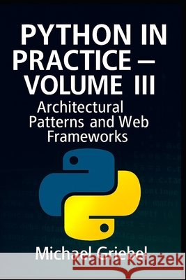 Python in Practice - Volume III: Architectural Patterns and Web Frameworks Griebel, Michael 9798296259608 Independently Published