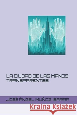 La Ciudad de Las Manos Transparentes Muñoz Ibarra, Jose Ángel 9798296412928