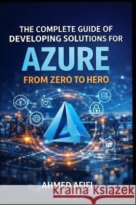 The Complete Guide of Developing Solutions for Azure: From Zero to Hero Ali, Doaa, Afifi, Ahmed 9798296499462 Independently Published
