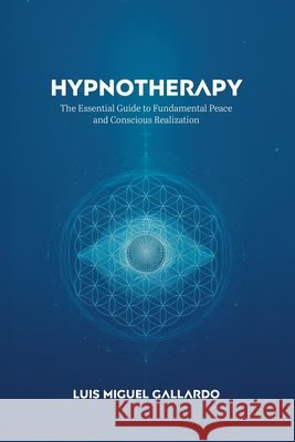 Hypnotherapy: The Essential Guide to Fundamental Peace and Conscious Realization Gallardo, Luis Miguel 9798296705082