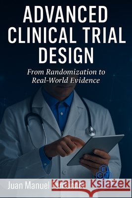Advanced Clinical Trial Design: From Randomization to Real-World Evidence Fernández López, Juan Manuel 9798296736697