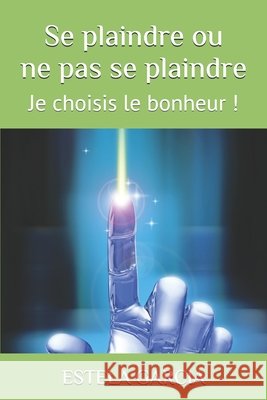 Se plaindre ou ne pas se plaindre: Je choisis le bonheur ! Garcia, Estela Beatriz 9798296781604