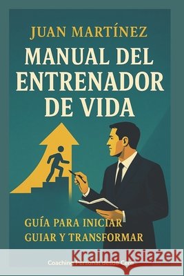 Manual del Entrenador de Vida: Guía para Iniciar, Guiar y Transformar Martinez, Juan 9798296872180