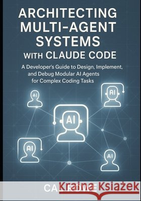 Architecting Multi-Agent Systems with Claude Code: A Developer's Guide to Design, Implement, and Debug Modular AI Agents for Complex Coding Tasks Rowe, Cal 9798296980823