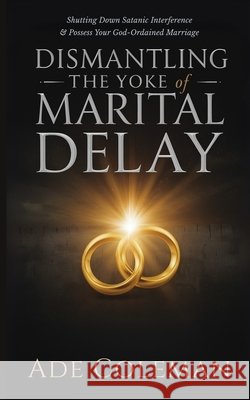 Dismantling the Yoke of Marital Delay: Breaking Ancestral Patterns, Shutting Down Satanic Interference and Possess Your God-Ordained Marriage Coleman, Ade 9798297093287
