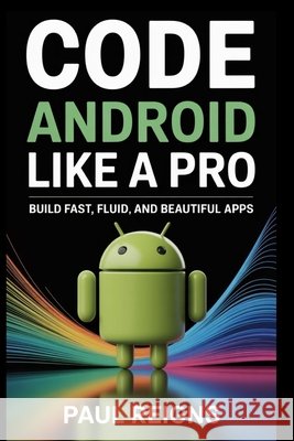 Code Android Like a Pro: Build Fast, Fluid, and Beautiful Apps Reigns, Paul 9798297390560 Independently Published