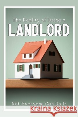 The Reality of Being a Landlord: Not Everyone Can Do It King, Joshua 9798297489028 Independently Published