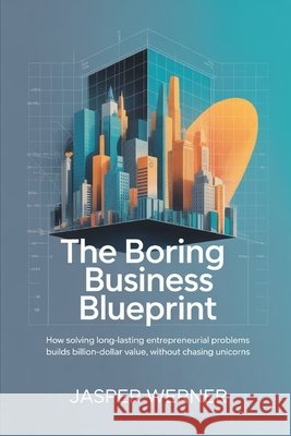 The Boring Business Blueprint: How Solving Long-Lasting Entrepreneurial Problems Builds Billion-Dollar Value, Without Chasing Unicorns Werner, Jasper 9798297802162