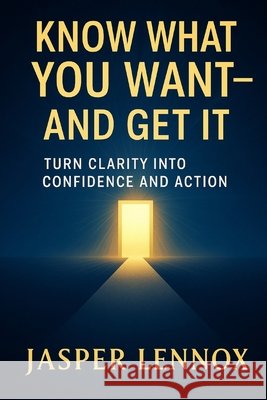 Know What You Want - And Get It: Turn Clarity into Confidence and Action Lennox, Jasper 9798297898547