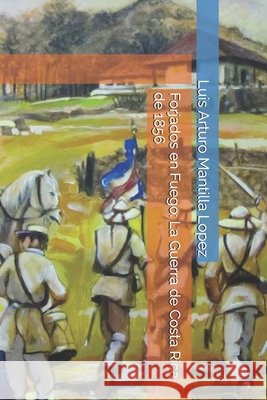 Forjados en Fuego: La Guerra de Costa Rica de 1856 Mantilla Lopez, Luis Arturo 9798298078016