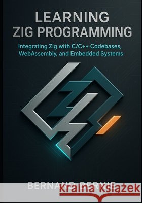 Learning Zig Programming: Integrating Zig with C/C++ Codebases, WebAssembly, and Embedded Systems Bernie, Bernand 9798298110723