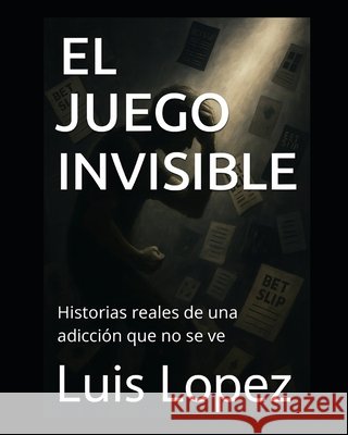 El Juego Invisible: Historias reales de una adicción que no se ve Lopez, Luis 9798298179911