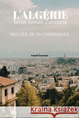 l'Algérie Tafsir Ismail Zanoune: recueil de 99 chroniques Zanoune, Ismail 9798298224215