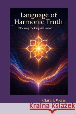 Language of Harmonic Truth: Unlocking the Original Sound Weiss, Clara J. 9798298335447 Independently Published