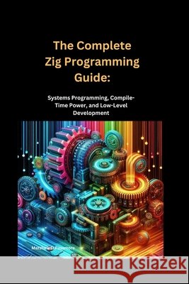 The Complete Zig Programming Guide: Systems Programming, Compile-Time Power, and Low-Level Development Passmore, Matthew D. 9798298442022 Independently Published