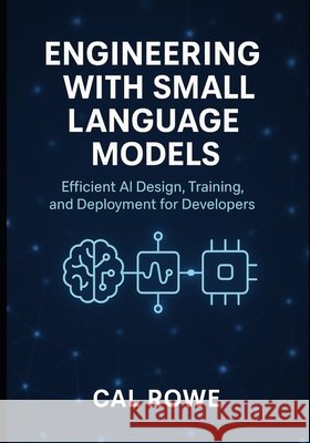 Engineering with Small Language Models: Efficient AI Design, Training, and Deployment for Developers Rowe, Cal 9798298559843