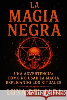 La Magia Negra: Una Advertencia: Cómo No Usar la Magia, Explicando los Rituales del Alba, Luna 9798298664301